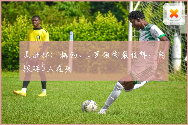 美洲杯：梅西、J罗领衔最佳阵，阿根廷5人在列
