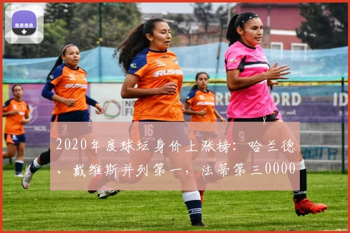 2020年度球坛身价上涨榜：哈兰德、戴维斯并列第一，法蒂第三0000644
