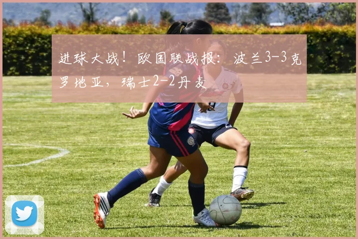 进球大战！欧国联战报：波兰3-3克罗地亚，瑞士2-2丹麦