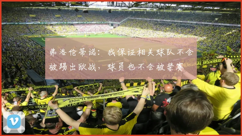弗洛伦蒂诺：我保证相关球队不会被踢出欧战，球员也不会被禁赛