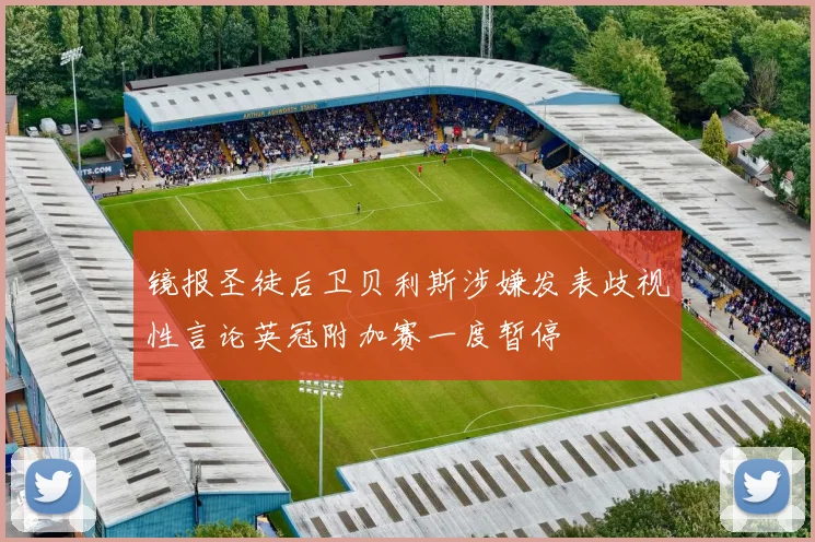 镜报圣徒后卫贝利斯涉嫌发表歧视性言论英冠附加赛一度暂停