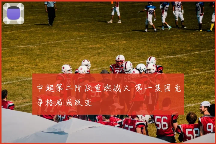 中超第二阶段重燃战火 第一集团竞争格局或改变