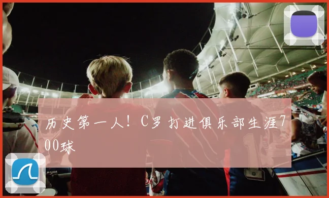 历史第一人！C罗打进俱乐部生涯700球