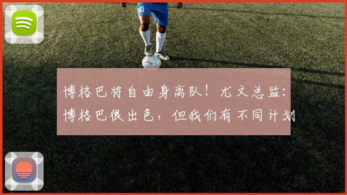博格巴将自由身离队！尤文总监：博格巴很出色，但我们有不同计划