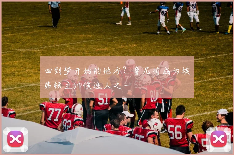 回到梦开始的地方？鲁尼将成为埃弗顿主帅候选人之一