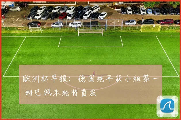 欧洲杯早报：德国绝平获小组第一 姆巴佩末轮将首发