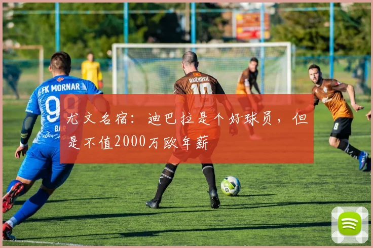 尤文名宿：迪巴拉是个好球员，但是不值2000万欧年薪