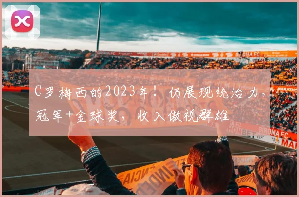 C罗梅西的2023年！仍展现统治力，冠军+金球奖，收入傲视群雄