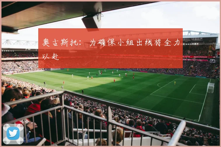 奥古斯托：为确保小组出线将全力以赴