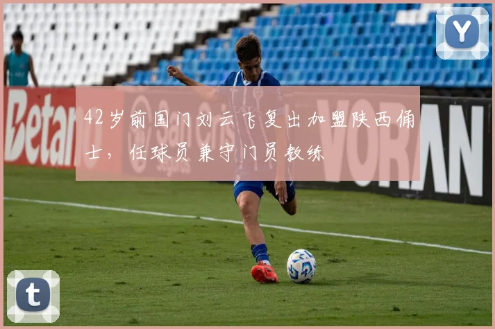 42岁前国门刘云飞复出加盟陕西俑士，任球员兼守门员教练