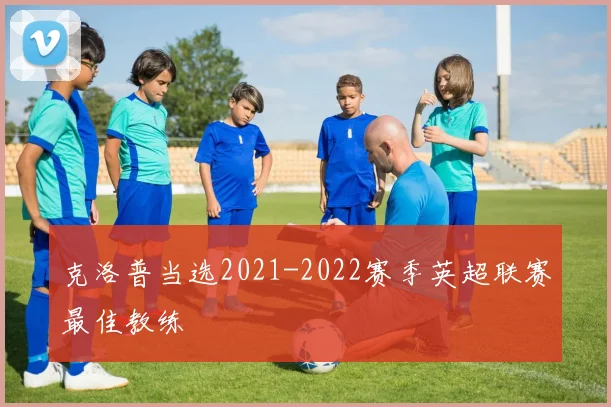 克洛普当选2021-2022赛季英超联赛最佳教练
