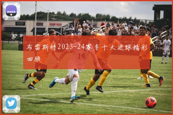 布雷斯特2023-24赛季十大进球精彩回顾