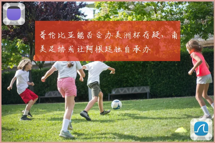 哥伦比亚能否合办美洲杯存疑，南美足协或让阿根廷独自承办