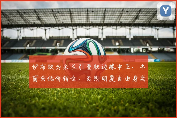 伊布欲为米兰引曼联边缘中卫，冬窗或低价转会，否则明夏自由身离队