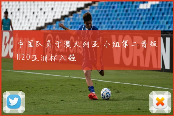中国队负于澳大利亚 小组第二晋级U20亚洲杯八强