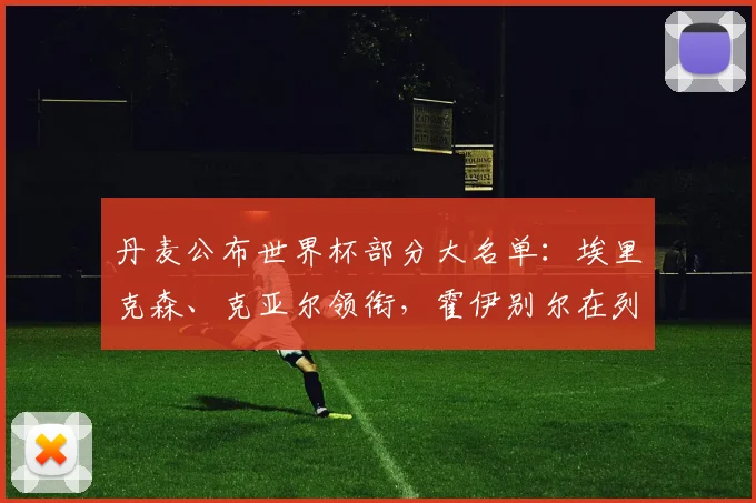 丹麦公布世界杯部分大名单：埃里克森、克亚尔领衔，霍伊别尔在列