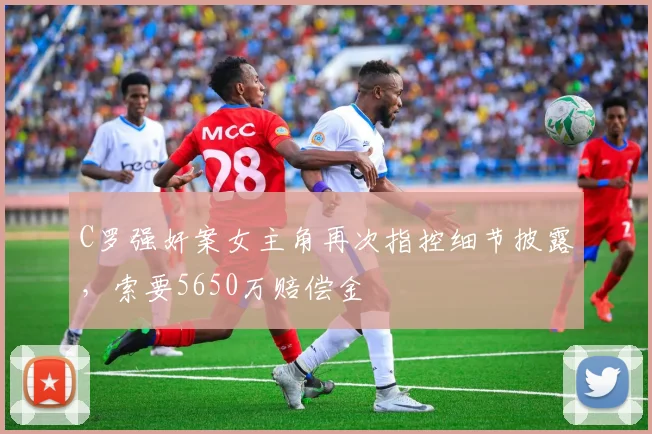 C罗强奸案女主角再次指控细节披露，索要5650万赔偿金