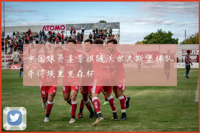 中国球员姜景祺随沃尔夫斯堡梯队夺得埃里克森杯
